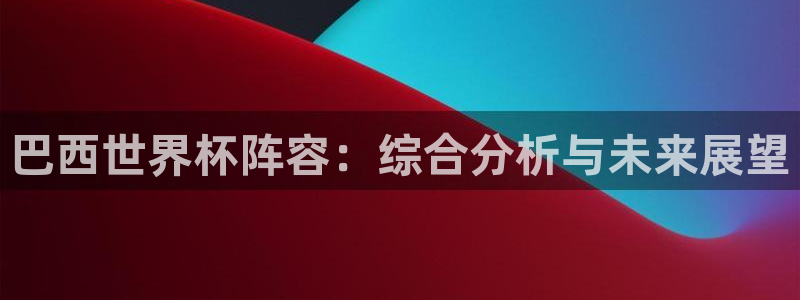 法国杯2026赛程表：巴西世界杯阵容：综合分析与未来展望