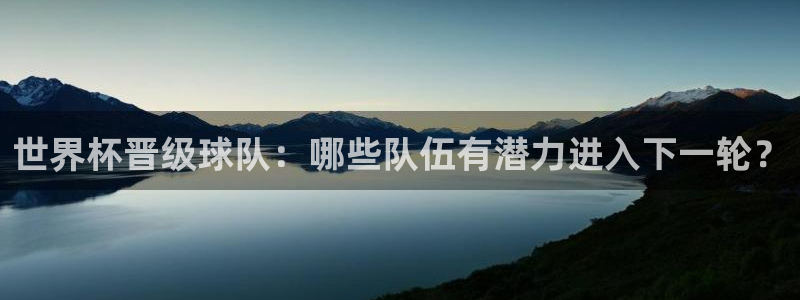 世界杯官网：世界杯晋级球队：哪些队伍有潜力进入下一轮？