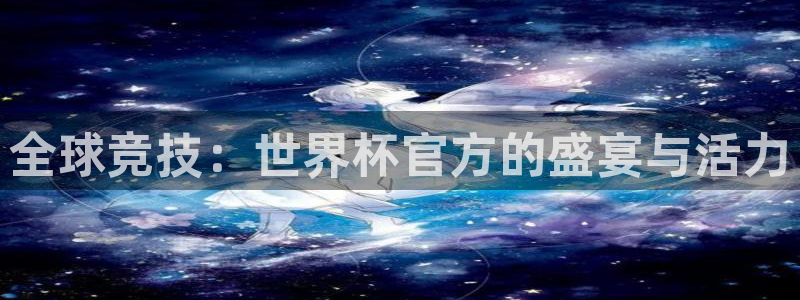 看世界杯：全球竞技：世界杯官方的盛宴与活力