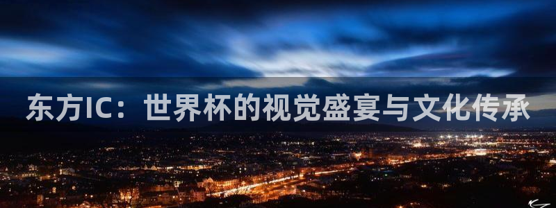 世界杯预选赛规则：东方IC：世界杯的视觉盛宴与文化传承